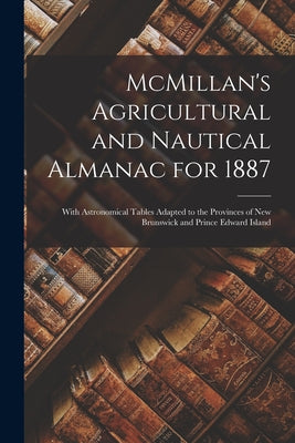McMillan's Agricultural and Nautical Almanac for 1887 [microform]: With Astronomical Tables Adapted to the Provinces of New Brunswick and Prince Edwar