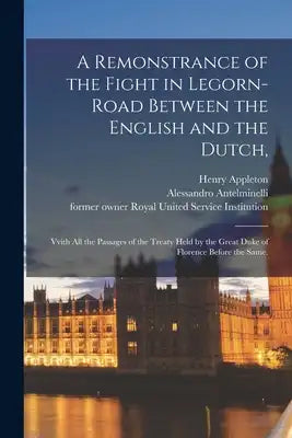 A Remonstrance of the Fight in Legorn-Road Between the English and the Dutch,: Vvith All the Passages of the Treaty Held by the Great Duke of Florence