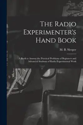 The Radio Experimenter's Hand Book: a Book to Answer the Practical Problems of Beginners and Advanced Students of Radio Experimental Work