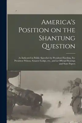 America's Position on the Shantung Question: as Indicated in Public Speeches by President Harding, Ex-President Wilson, Senator Lodge, Etc., and in Of