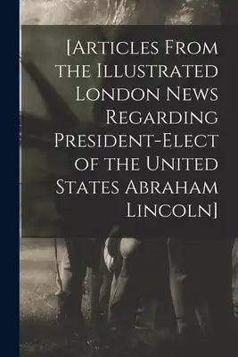 [Articles From the Illustrated London News Regarding President-elect of the United States Abraham Lincoln]