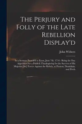 The Perjury and Folly of the Late Rebellion Display'd: in a Sermon Preach'd at Exon, June 7th. 1716: Being the Day Appointed for a Publick Thanksgivin