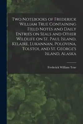 Two Notebooks of Frederick William True Containing Field Notes and Daily Entries on Seals and Other Wildlife on St. Paul Island, Kelaire, Lukannan, Po