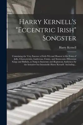 Harry Kernell's Eccentric Irish Songster: Containing the Very Essence of Irish Wit and Humor in the Form of Jolly, Characteristic, Ludicrous, Comic, a