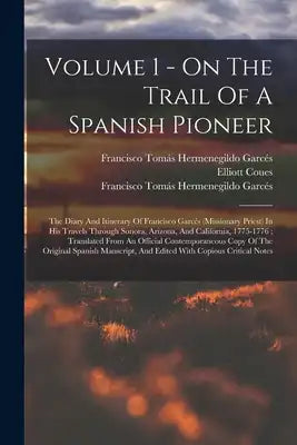 Volume 1 - On The Trail Of A Spanish Pioneer: The Diary And Itinerary Of Francisco Garcés (Missionary Priest) In His Travels Through Sonora, Arizona,