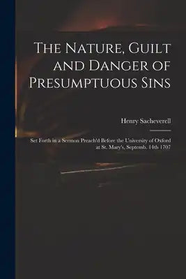 The Nature, Guilt and Danger of Presumptuous Sins: Set Forth in a Sermon Preach'd Before the University of Oxford at St. Mary's, Septemb. 14th 1707
