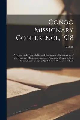 Congo Missionary Conference, 1918: a Report of the Seventh General Conference of Missionaries of the Protestant Missionary Societies Working in Congo.