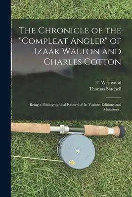 The Chronicle of the Compleat Angler of Izaak Walton and Charles Cotton; Being a Bibliographical Record of Its Various Editions and Mutations;