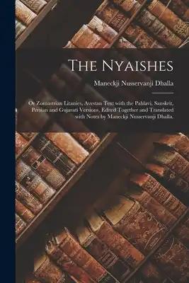 The Nyaishes; or Zoroastrian Litanies, Avestan Text With the Pahlavi, Sanskrit, Persian and Gujarati Versions, Edited Together and Translated With Not