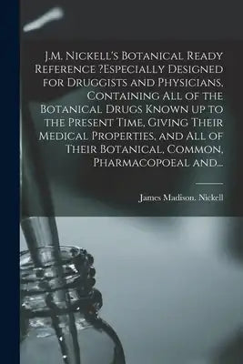 J.M. Nickell's Botanical Ready Reference ?especially Designed for Druggists and Physicians, Containing All of the Botanical Drugs Known up to the Pres