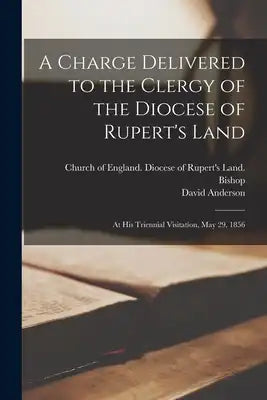 A Charge Delivered to the Clergy of the Diocese of Rupert's Land [microform]: at His Triennial Visitation, May 29, 1856