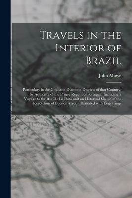 Travels in the Interior of Brazil: Particulary in the Gold and Diamond Districts of That Country, by Authority of the Prince Regent of Portugal: Inclu