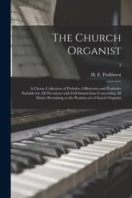 The Church Organist: a Choice Collection of Preludes, Offertories and Postludes Suitable for All Occasions With Full Instructions Concerning All Dutie
