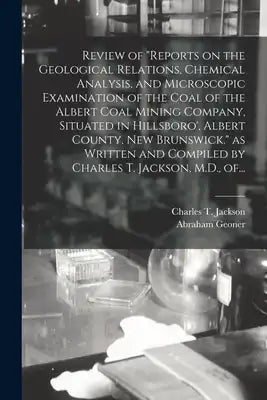 Review of Reports on the Geological Relations, Chemical Analysis, and Microscopic Examination of the Coal of the Albert Coal Mining Company, Situated