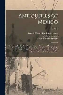 Antiquities of Mexico: Comprising Fac-similes of Ancient Mexican Paintings and Hieroglyphics, Preserved in the Royal Libraries of Paris, Berlin, and D