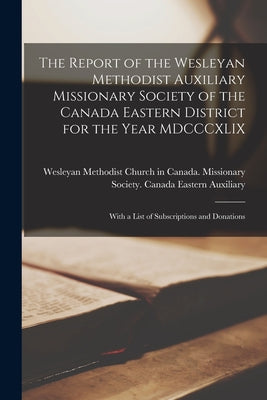 The Report of the Wesleyan Methodist Auxiliary Missionary Society of the Canada Eastern District for the Year MDCCCXLIX [microform]: With a List of Su