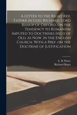 A Letter to the Right Rev. Father in God, Richard, Lord Bishop of Oxford [microform], on the Tendency to Romanism Imputed to Doctrines Held of Old, as