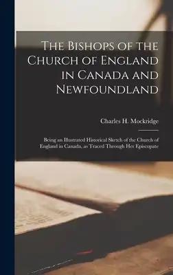 The Bishops of the Church of England in Canada and Newfoundland [microform]: Being an Illustrated Historical Sketch of the Church of England in Canada