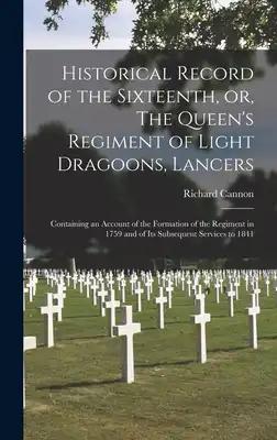 Historical Record of the Sixteenth, or, The Queen's Regiment of Light Dragoons, Lancers [microform]: Containing an Account of the Formation of the Reg