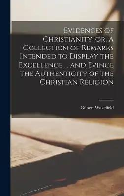 Evidences of Christianity, or, A Collection of Remarks Intended to Display the Excellence ... and Evince the Authenticity of the Christian Religion