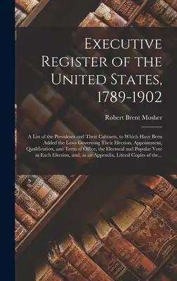 Executive Register of the United States, 1789-1902; a List of the Presidents and Their Cabinets, to Which Have Been Added the Laws Governing Their Ele
