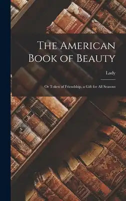 The American Book of Beauty: or Token of Friendship, a Gift for All Seasons
