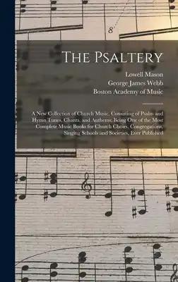 The Psaltery: a New Collection of Church Music, Consisting of Psalm and Hymn Tunes, Chants, and Anthems; Being One of the Most Complete Music Books fo