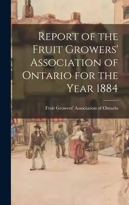 Report of the Fruit Growers' Association of Ontario for the Year 1884