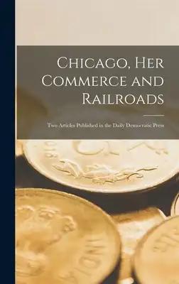 Chicago, Her Commerce and Railroads: Two Articles Published in the Daily Democratic Press