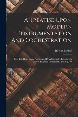 A Treatise Upon Modern Instrumentation And Orchestration: New Ed., Rev., Corr., Augmented By Additional Chapters On Newly-invented Instruments, Etc. O