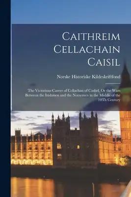 Caithreim Cellachain Caisil: The Victorious Career of Cellachan of Cashel, Or the Wars Between the Irishmen and the Norsemen in the Middle of the 10Th
