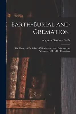 Earth-burial and Cremation; the History of Earth-burial With its Attendant Evils, and the Advantages Offered by Cremation