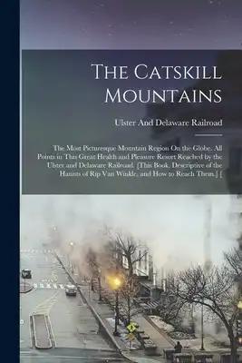 The Catskill Mountains: The Most Picturesque Mountain Region On the Globe. All Points in This Great Health and Pleasure Resort Reached by the Ulster a