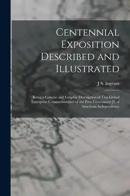 Centennial Exposition Described and Illustrated: Being a Concise and Graphic Description of This Grand Enterprise Commemorative of the First Centennar