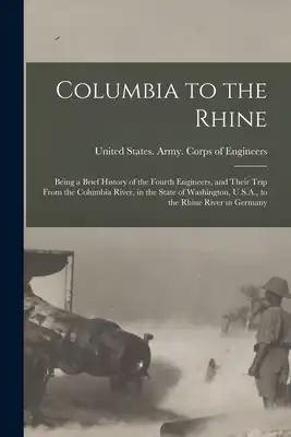 Columbia to the Rhine: Being a Brief History of the Fourth Engineers, and Their Trip From the Columbia River, in the State of Washington, U.S.A., to t