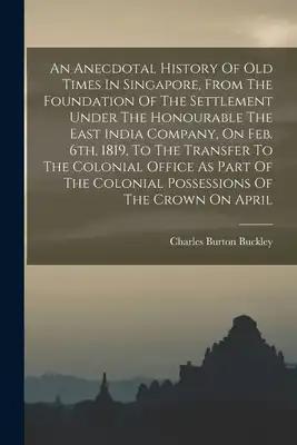 An Anecdotal History Of Old Times In Singapore, From The Foundation Of The Settlement Under The Honourable The East India Company, On Feb. 6th, 1819,