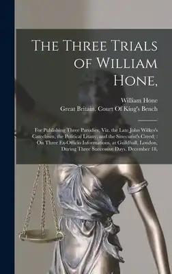 The Three Trials of William Hone,: For Publishing Three Parodies, Viz. the Late John Wilkes's Catechism, the Political Litany, and the Sinecurist's Cr