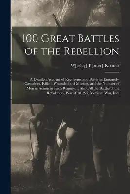 100 Great Battles of the Rebellion; a Detailed Account of Regiments and Batteries Engaged--casualties, Killed, Wounded and Missing, and the Number of