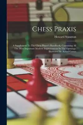 Chess Praxis: A Supplement To The Chess Player's Handbook, Containing All The Most Important Modern Improvements In The Openings, Il