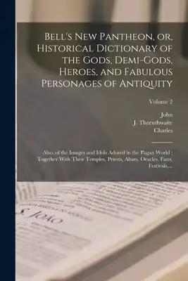 Bell's New Pantheon, or, Historical Dictionary of the Gods, Demi-gods, Heroes, and Fabulous Personages of Antiquity: Also, of the Images and Idols Ado
