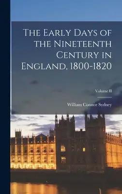 The Early Days of the Nineteenth Century in England, 1800-1820; Volume II