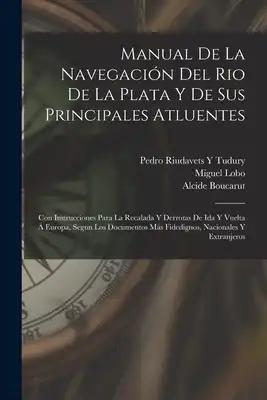 Manual De La Navegación Del Rio De La Plata Y De Sus Principales Atluentes: Con Instrucciones Para La Recalada Y Derrotas De Ida Y Vuelta Á Europa, Se