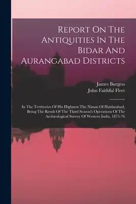 Report On The Antiquities In The Bidar And Aurangabad Districts: In The Territories Of His Highness The Nizam Of Haidarabad, Being The Result Of The T