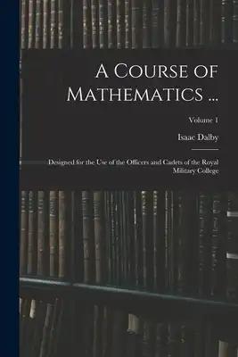 A Course of Mathematics ...: Designed for the Use of the Officers and Cadets of the Royal Military College; Volume 1