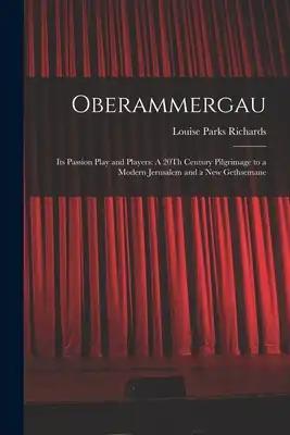 Oberammergau: Its Passion Play and Players: A 20Th Century Pilgrimage to a Modern Jerusalem and a New Gethsemane