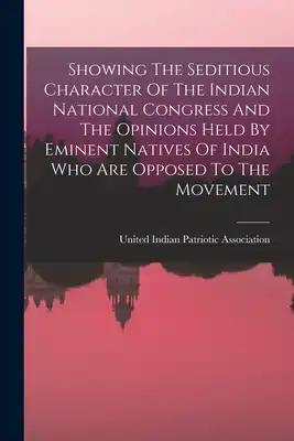 Showing The Seditious Character Of The Indian National Congress And The Opinions Held By Eminent Natives Of India Who Are Opposed To The Movement