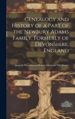 Genealogy and History of a Part of the Newbury Adams Family, Formerly of Devonshire, England: Being the Descendants of Robert Adams and Wife Eleanor