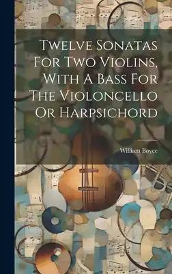 Twelve Sonatas For Two Violins, With A Bass For The Violoncello Or Harpsichord