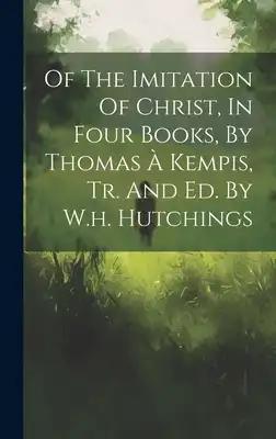 Of The Imitation Of Christ, In Four Books, By Thomas À Kempis, Tr. And Ed. By W.h. Hutchings