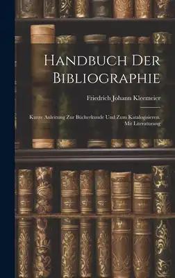 Handbuch der Bibliographie: Kurze Anleitung zur Bücherkunde und zum Katalogisieren. Mit Literaturang